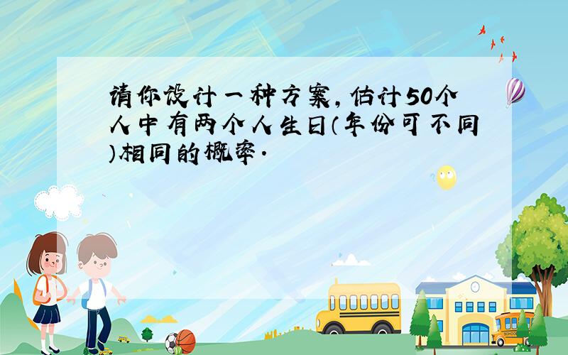 请你设计一种方案,估计50个人中有两个人生日（年份可不同）相同的概率.