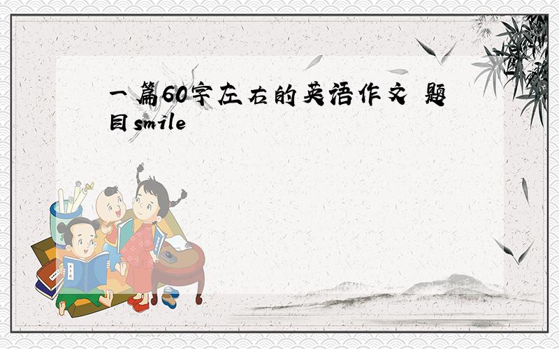 一篇60字左右的英语作文 题目smile