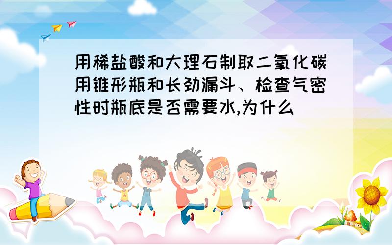 用稀盐酸和大理石制取二氧化碳用锥形瓶和长劲漏斗、检查气密性时瓶底是否需要水,为什么