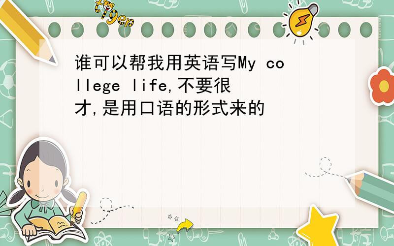 谁可以帮我用英语写My college life,不要很才,是用口语的形式来的