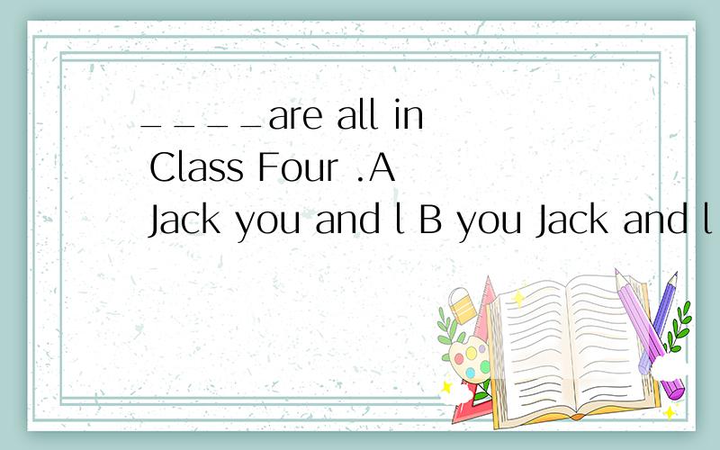 ____are all in Class Four .A Jack you and l B you Jack and l