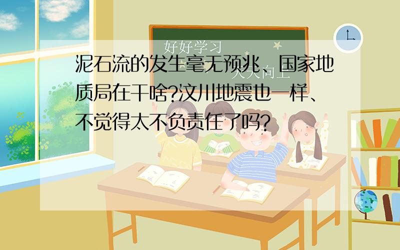 泥石流的发生毫无预兆、国家地质局在干啥?汶川地震也一样、不觉得太不负责任了吗?