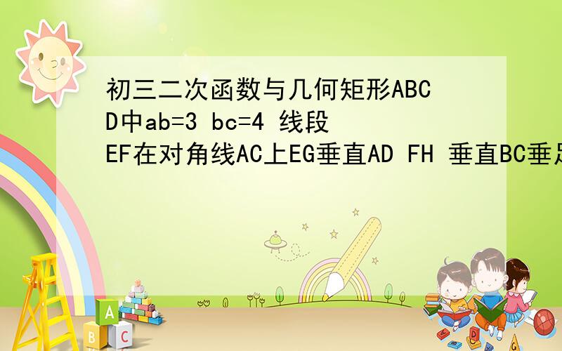 初三二次函数与几何矩形ABCD中ab=3 bc=4 线段EF在对角线AC上EG垂直AD FH 垂直BC垂足 分别是G H