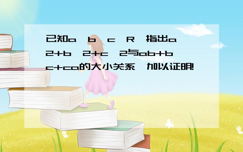 已知a,b,c∈R,指出a^2+b^2+c^2与ab+bc+ca的大小关系,加以证明!