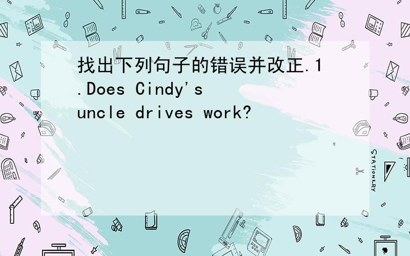 找出下列句子的错误并改正.1.Does Cindy's uncle drives work?