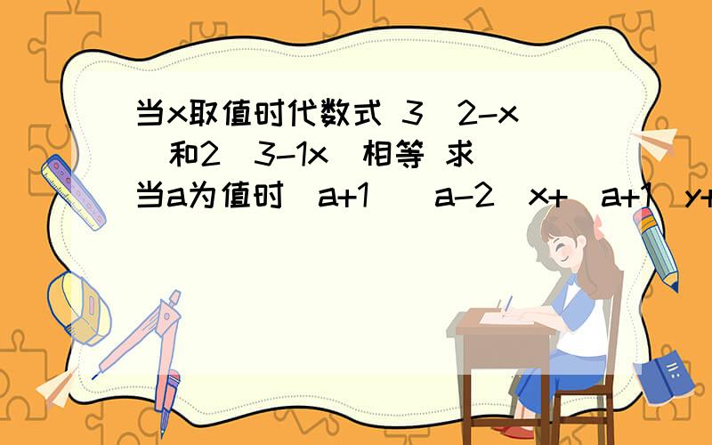 当x取值时代数式 3（2-x）和2（3-1x）相等 求 当a为值时（a+1)(a-2)x+(a+1)y+5