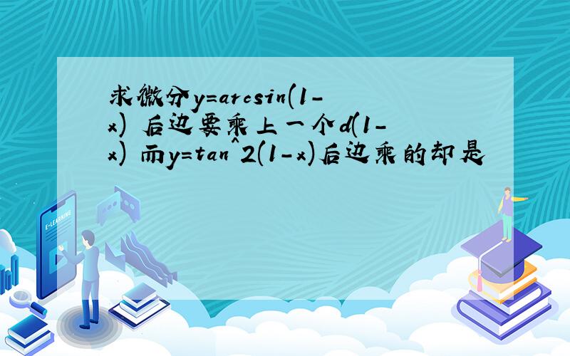 求微分y=arcsin(1-x) 后边要乘上一个d(1-x) 而y=tan^2(1-x)后边乘的却是