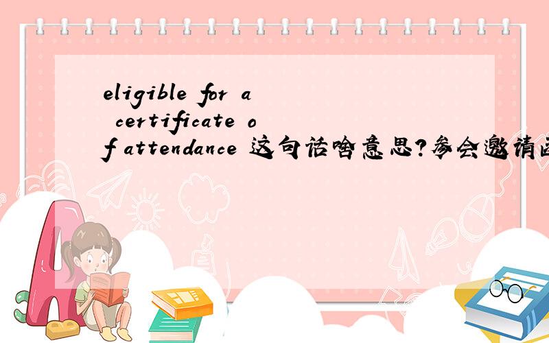 eligible for a certificate of attendance 这句话啥意思?参会邀请函里的.