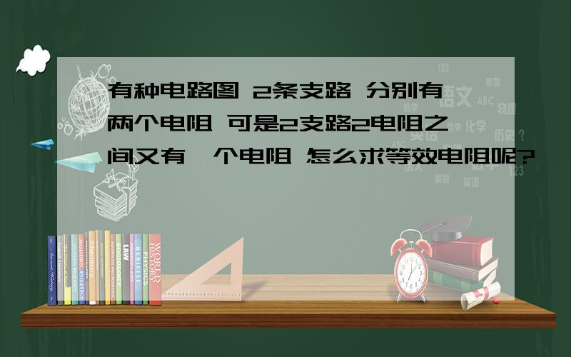 有种电路图 2条支路 分别有两个电阻 可是2支路2电阻之间又有一个电阻 怎么求等效电阻呢?