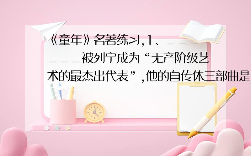 《童年》名著练习,1、______被列宁成为“无产阶级艺术的最杰出代表”,他的自传体三部曲是《童年》、《________