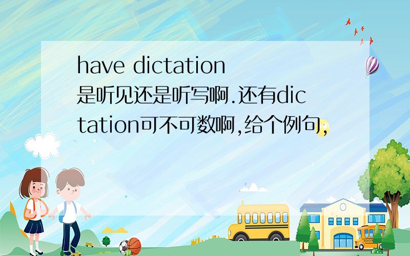 have dictation是听见还是听写啊.还有dictation可不可数啊,给个例句,