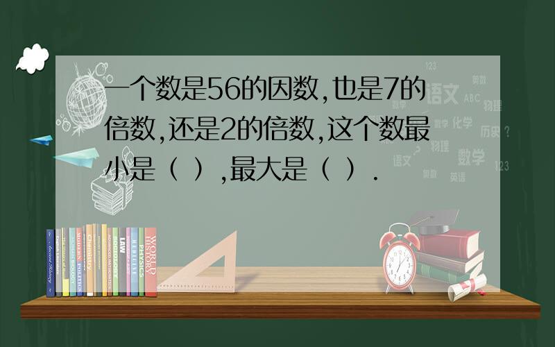 一个数是56的因数,也是7的倍数,还是2的倍数,这个数最小是（ ）,最大是（ ）.