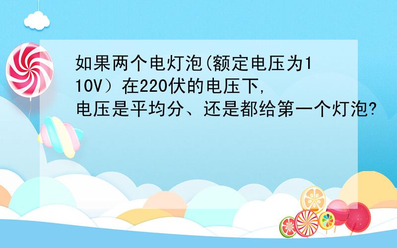 如果两个电灯泡(额定电压为110V）在220伏的电压下,电压是平均分、还是都给第一个灯泡?