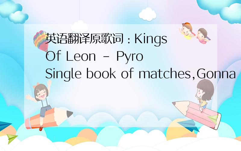 英语翻译原歌词：Kings Of Leon - PyroSingle book of matches,Gonna bur