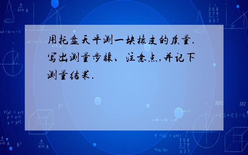 用托盘天平测一块橡皮的质量.写出测量步骤、注意点,并记下测量结果.