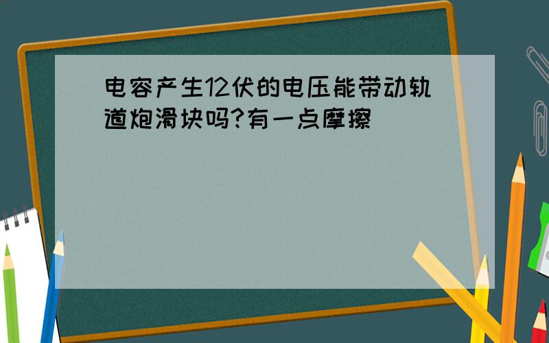 电容产生12伏的电压能带动轨道炮滑块吗?有一点摩擦