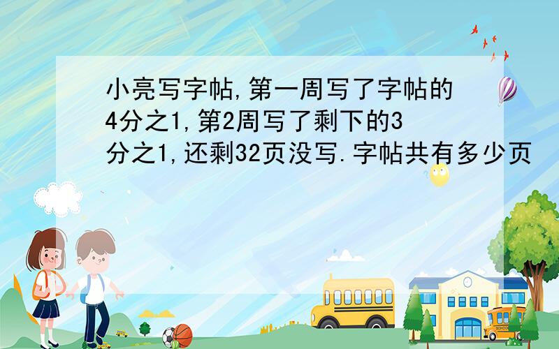 小亮写字帖,第一周写了字帖的4分之1,第2周写了剩下的3分之1,还剩32页没写.字帖共有多少页