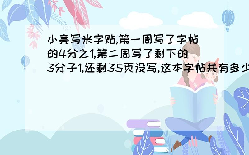 小亮写米字贴,第一周写了字帖的4分之1,第二周写了剩下的3分子1,还剩35页没写,这本字帖共有多少页?