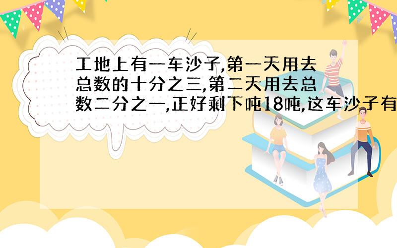 工地上有一车沙子,第一天用去总数的十分之三,第二天用去总数二分之一,正好剩下吨18吨,这车沙子有多少吨