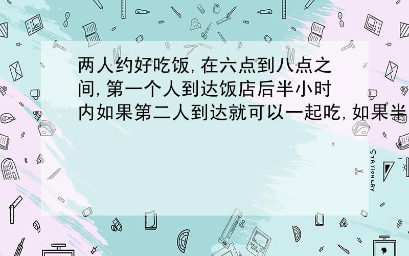 两人约好吃饭,在六点到八点之间,第一个人到达饭店后半小时内如果第二人到达就可以一起吃,如果半小时内第二人未到则第一人会离