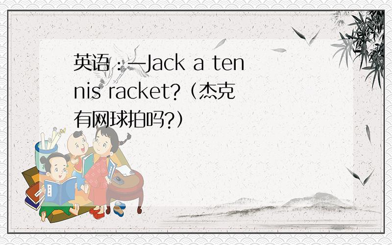 英语：—Jack a tennis racket?（杰克有网球拍吗?）