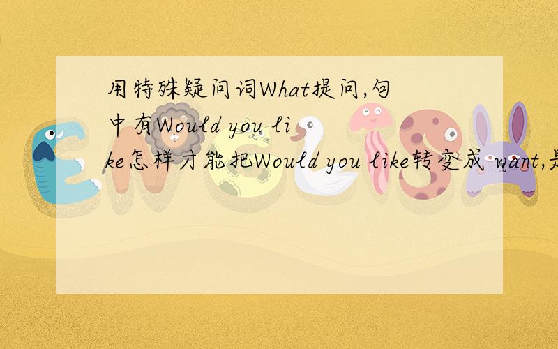 用特殊疑问词What提问,句中有Would you like怎样才能把Would you like转变成 want,是否