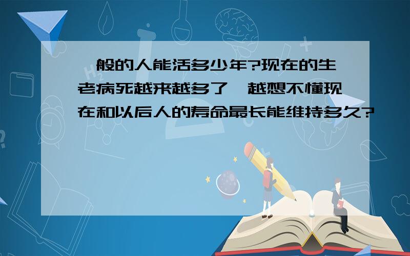 一般的人能活多少年?现在的生老病死越来越多了,越想不懂现在和以后人的寿命最长能维持多久?