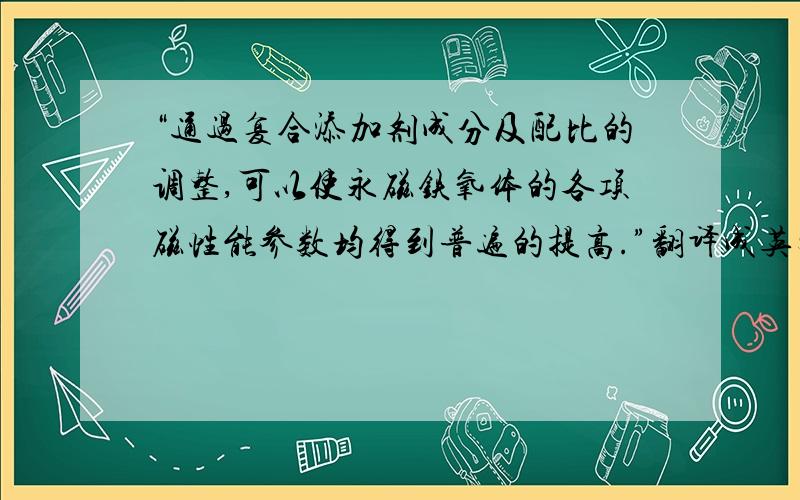 “通过复合添加剂成分及配比的调整,可以使永磁铁氧体的各项磁性能参数均得到普遍的提高.”翻译成英文?