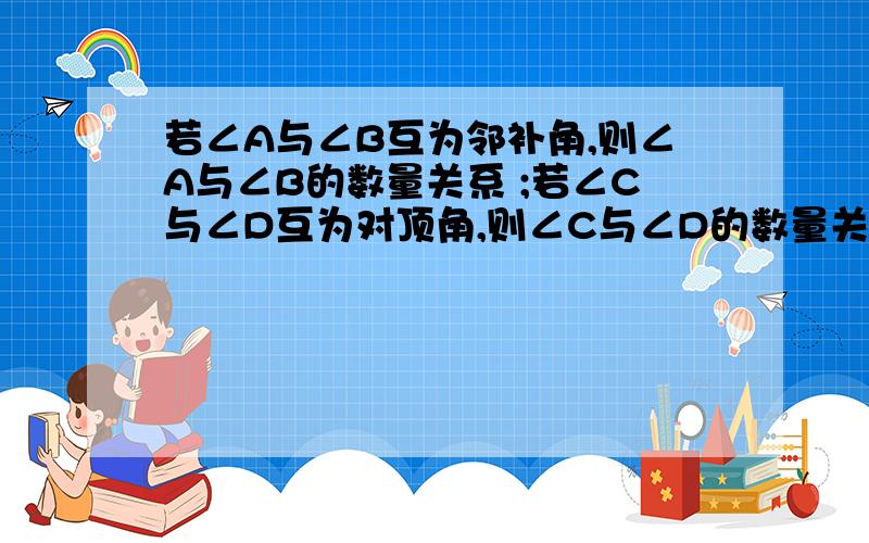 若∠A与∠B互为邻补角,则∠A与∠B的数量关系 ;若∠C与∠D互为对顶角,则∠C与∠D的数量关系为 、