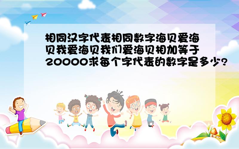 相同汉字代表相同数字海贝爱海贝我爱海贝我们爱海贝相加等于20000求每个字代表的数字是多少?