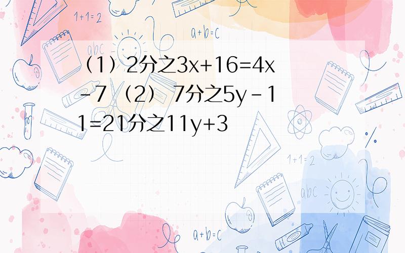 （1）2分之3x+16=4x-7 （2） 7分之5y-11=21分之11y+3