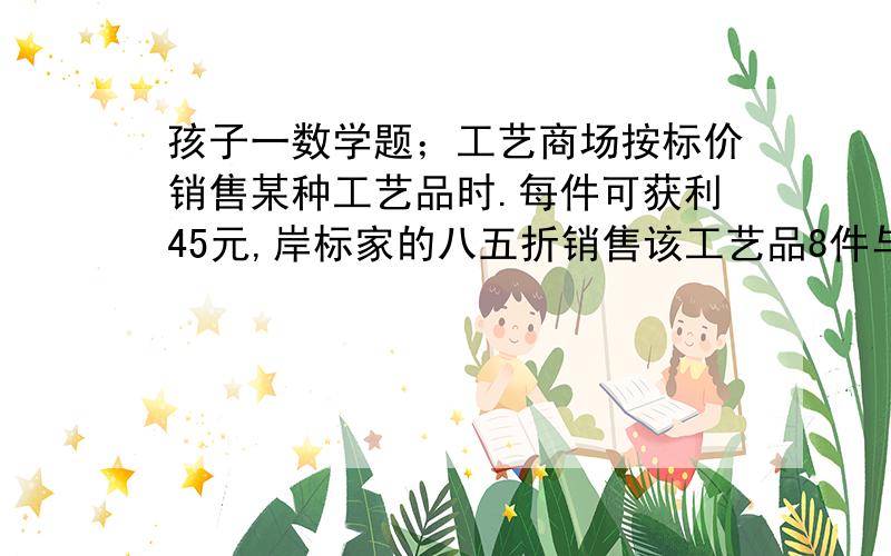 孩子一数学题；工艺商场按标价销售某种工艺品时.每件可获利45元,岸标家的八五折销售该工艺品8件与将标价