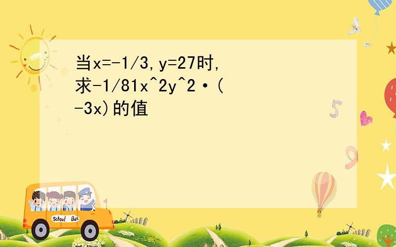 当x=-1/3,y=27时,求-1/81x^2y^2·(-3x)的值