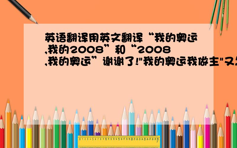 英语翻译用英文翻译“我的奥运,我的2008”和“2008,我的奥运”谢谢了!