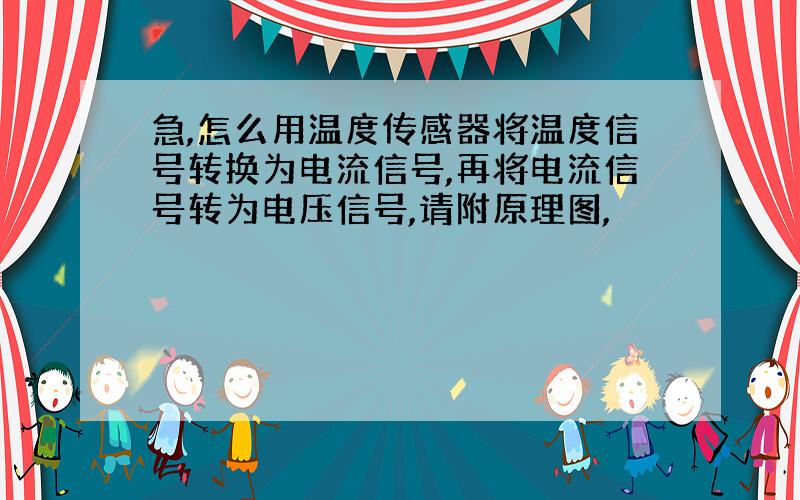 急,怎么用温度传感器将温度信号转换为电流信号,再将电流信号转为电压信号,请附原理图,