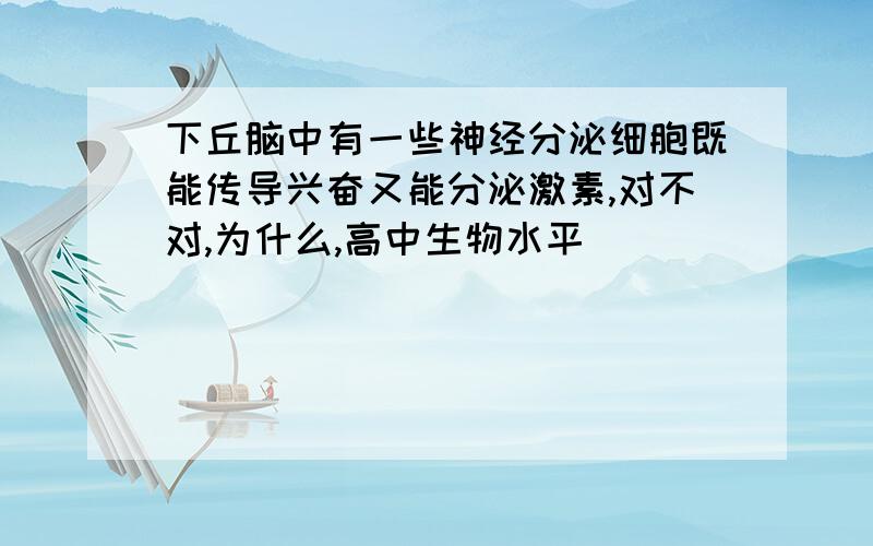 下丘脑中有一些神经分泌细胞既能传导兴奋又能分泌激素,对不对,为什么,高中生物水平