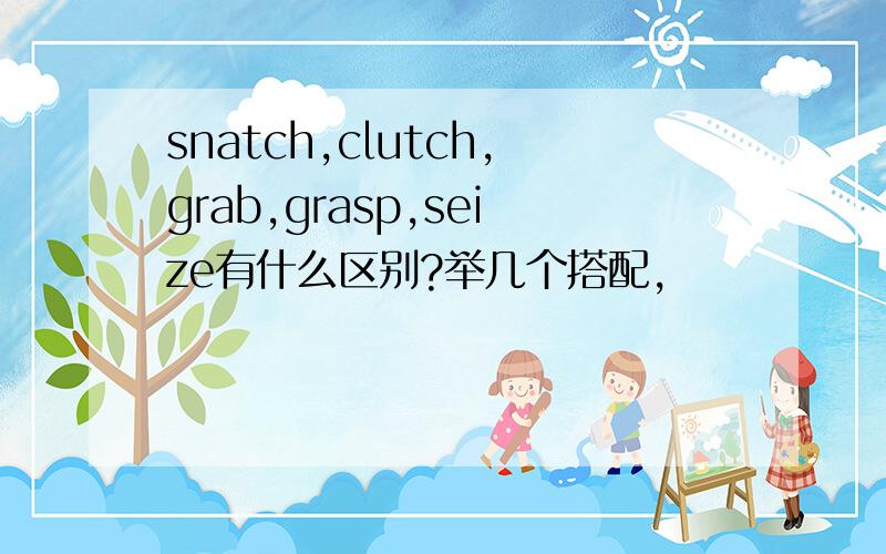 snatch,clutch,grab,grasp,seize有什么区别?举几个搭配,