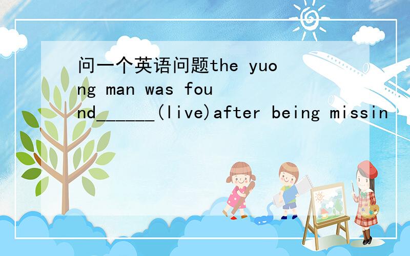 问一个英语问题the yuong man was found______(live)after being missin