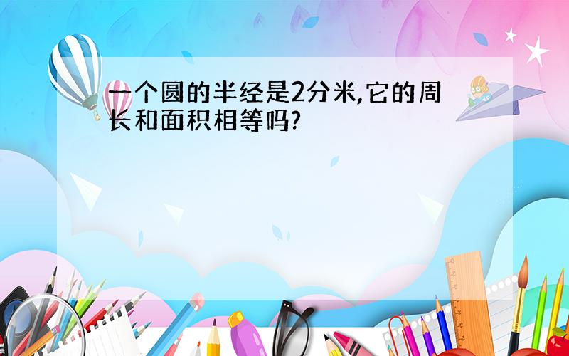 一个圆的半经是2分米,它的周长和面积相等吗?