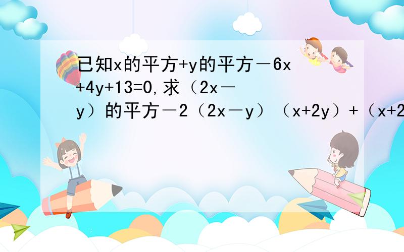 已知x的平方+y的平方－6x+4y+13=0,求（2x－y）的平方－2（2x－y）（x+2y）+（x+2y）的平方的值