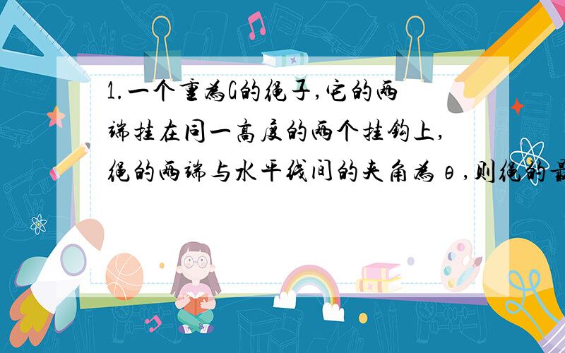 1.一个重为G的绳子,它的两端挂在同一高度的两个挂钩上,绳的两端与水平线间的夹角为θ,则绳的最低点处的张力为多大?