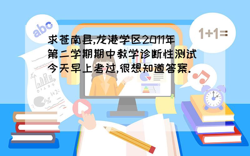 求苍南县,龙港学区2011年第二学期期中教学诊断性测试 今天早上考过,很想知道答案.