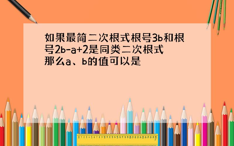 如果最简二次根式根号3b和根号2b-a+2是同类二次根式那么a、b的值可以是