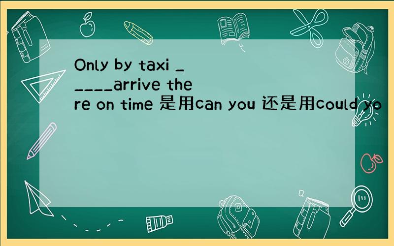 Only by taxi _____arrive there on time 是用can you 还是用could yo