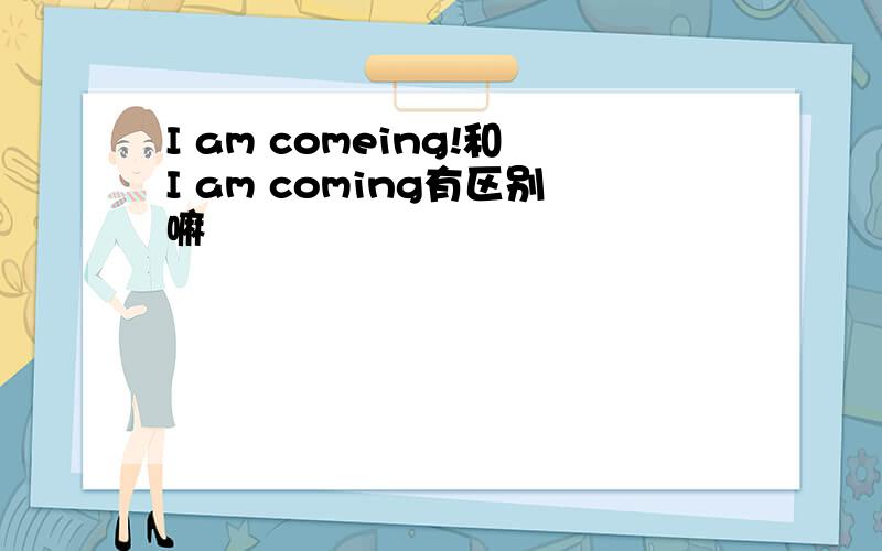 I am comeing!和I am coming有区别嘛