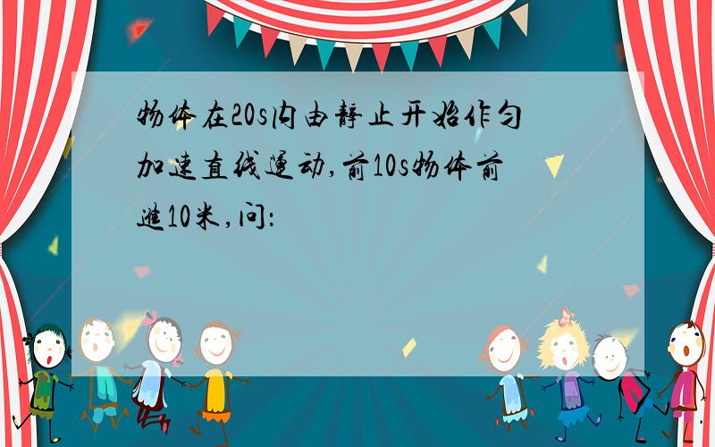 物体在20s内由静止开始作匀加速直线运动,前10s物体前进10米,问：