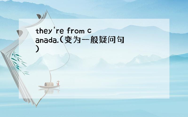 they're from canada.(变为一般疑问句）