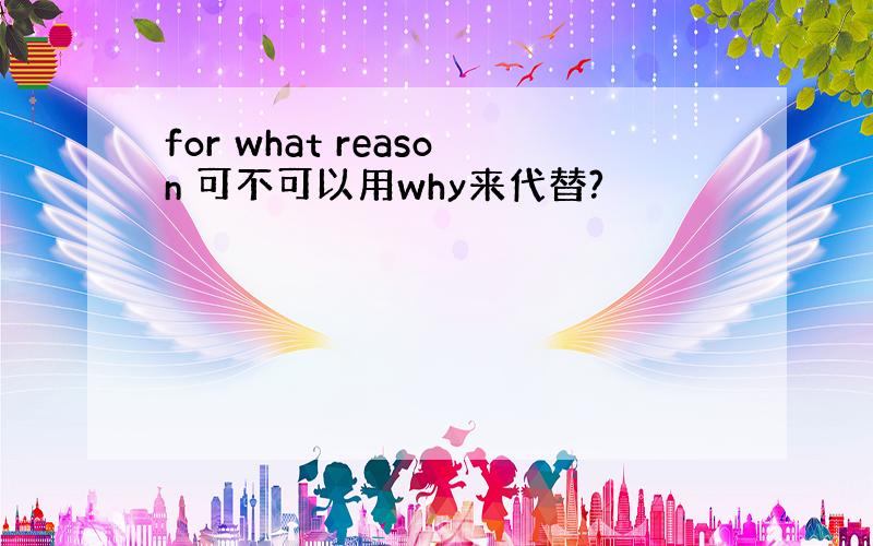 for what reason 可不可以用why来代替?