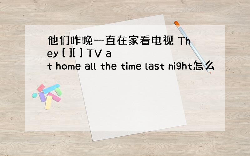 他们昨晚一直在家看电视 They [ ][ ] TV at home all the time last night怎么