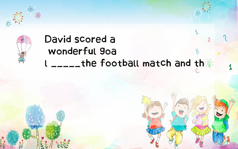 David scored a wonderful goal _____the football match and th